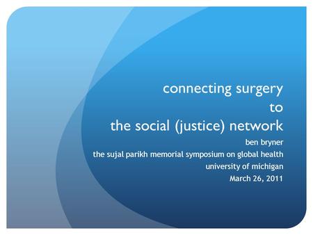 Connecting surgery to the social (justice) network ben bryner the sujal parikh memorial symposium on global health university of michigan March 26, 2011.