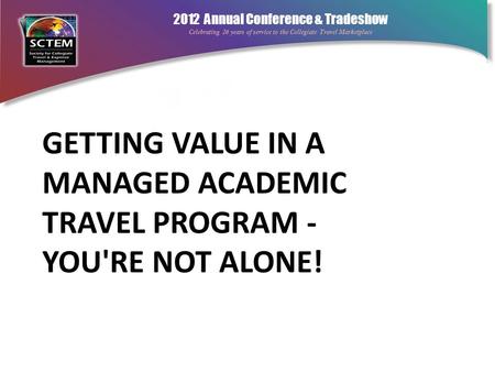 2012 Annual Conference & Tradeshow Celebrating 26 years of service to the Collegiate Travel Marketplace GETTING VALUE IN A MANAGED ACADEMIC TRAVEL PROGRAM.