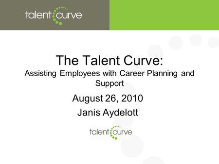 The Talent Curve: Assisting Employees with Career Planning and Support August 26, 2010 Janis Aydelott.