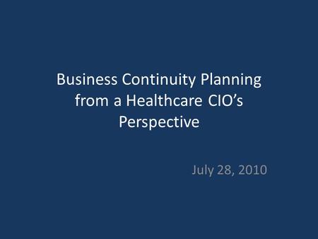 Business Continuity Planning from a Healthcare CIO’s Perspective July 28, 2010.