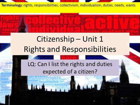Citizenship – Unit 1 Rights and Responsibilities LQ: Can I list the rights and duties expected of a citizen? Terminology: rights, responsibilities, collectivism,
