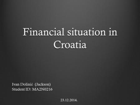 Financial situation in Croatia Ivan Dolini ć (Jackson) Student ID: MA2N0216 23.12.2014.