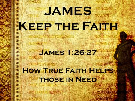 JAMES Keep the Faith James 1:26-27 How True Faith Helps those in Need.