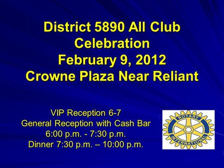District 5890 All Club Celebration February 9, 2012 Crowne Plaza Near Reliant VIP Reception 6-7 General Reception with Cash Bar 6:00 p.m. - 7:30 p.m. Dinner.