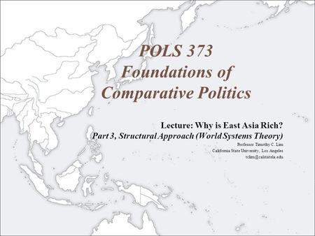 POLS 373 Foundations of Comparative Politics Lecture: Why is East Asia Rich? Part 3, Structural Approach (World Systems Theory) Professor Timothy C. Lim.