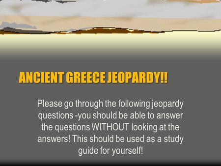 ANCIENT GREECE JEOPARDY!! Please go through the following jeopardy questions -you should be able to answer the questions WITHOUT looking at the answers!