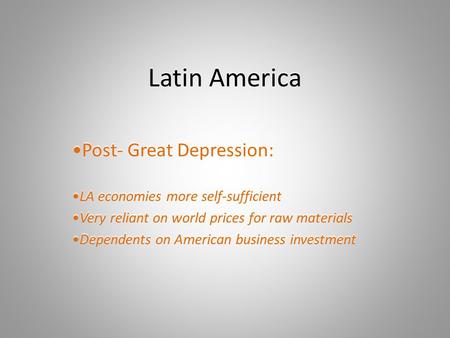 Latin America Post- Great Depression: LA economies more self-sufficient Very reliant on world prices for raw materials Dependents on American business.