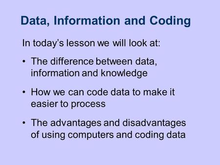 Data, Information and Coding In today’s lesson we will look at: The difference between data, information and knowledge How we can code data to make it.