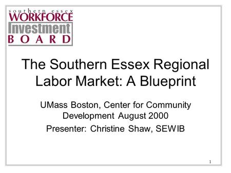 1 The Southern Essex Regional Labor Market: A Blueprint UMass Boston, Center for Community Development August 2000 Presenter: Christine Shaw, SEWIB.