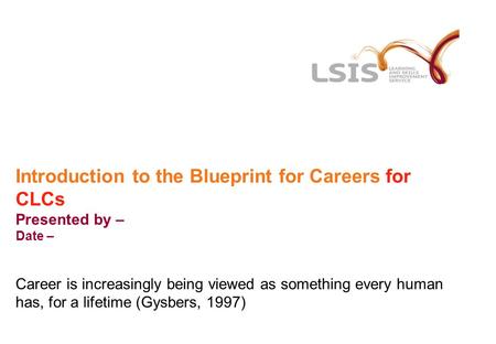Introduction to the Blueprint for Careers for CLCs Presented by – Date – Career is increasingly being viewed as something every human has, for a lifetime.