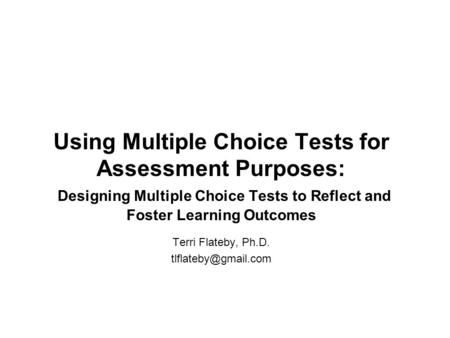 Using Multiple Choice Tests for Assessment Purposes: Designing Multiple Choice Tests to Reflect and Foster Learning Outcomes Terri Flateby, Ph.D.