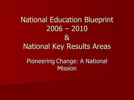 National Education Blueprint 2006 – 2010 & National Key Results Areas Pioneering Change: A National Mission.