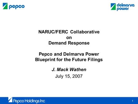 1 NARUC/FERC Collaborative on Demand Response Pepco and Delmarva Power Blueprint for the Future Filings J. Mack Wathen July 15, 2007.