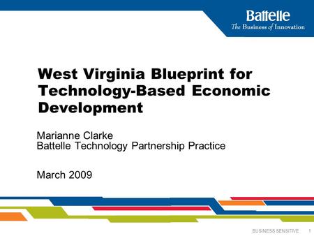 BUSINESS SENSITIVE 1 West Virginia Blueprint for Technology-Based Economic Development Marianne Clarke Battelle Technology Partnership Practice March 2009.