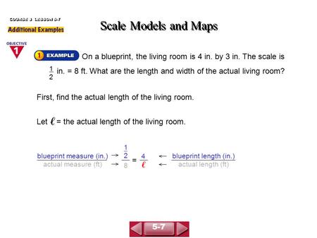 On a blueprint, the living room is 4 in. by 3 in. The scale is in. = 8 ft. What are the length and width of the actual living room? Scale Models and Maps.