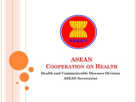 ASEAN C OOPERATION ON H EALTH Health and Communicable Diseases Division ASEAN Secretariat.