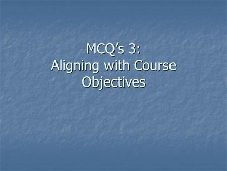 MCQ’s 3: Aligning with Course Objectives. MCQ Check-list  This presentation will focus on: Why we write them Why we write them What type is best What.