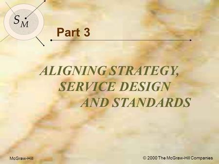 McGraw-Hill© 2000 The McGraw-Hill Companies 1 S M S M McGraw-Hill © 2000 The McGraw-Hill Companies Part 3 ALIGNING STRATEGY, SERVICE DESIGN AND STANDARDS.