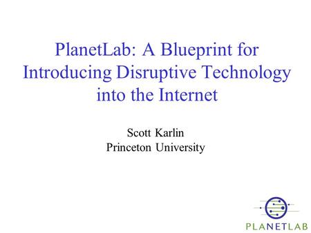 1 PlanetLab: A Blueprint for Introducing Disruptive Technology into the Internet Scott Karlin Princeton University.