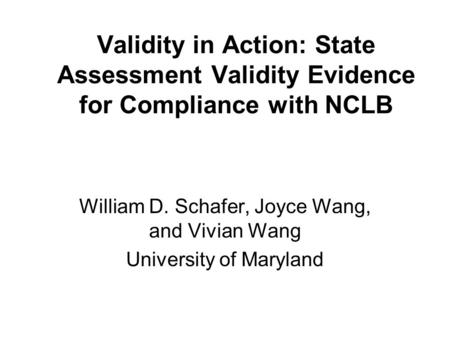 Validity in Action: State Assessment Validity Evidence for Compliance with NCLB William D. Schafer, Joyce Wang, and Vivian Wang University of Maryland.