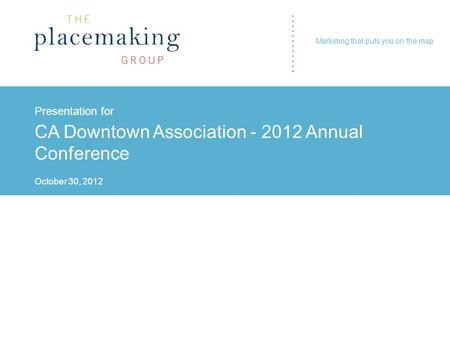 ………… Presentation for CA Downtown Association - 2012 Annual Conference October 30, 2012 ………… Marketing that puts you on the map.