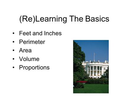 (Re)Learning The Basics Feet and Inches Perimeter Area Volume Proportions.