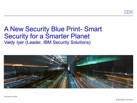 © 2010 IBM Corporation Document number A New Security Blue Print- Smart Security for a Smarter Planet Vaidy Iyer (Leader, IBM Security Solutions)