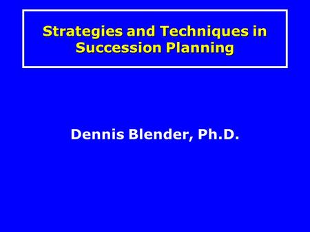 Dennis Blender, Ph.D. Strategies and Techniques in Succession Planning.