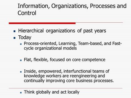 Information, Organizations, Processes and Control Hierarchical organizations of past years Today Process-oriented, Learning, Team-based, and Fast- cycle.