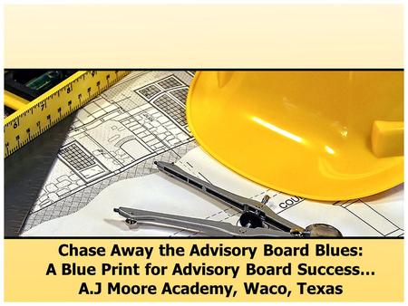 Chase Away the Advisory Board Blues: A Blue Print for Advisory Board Success… A.J Moore Academy, Waco, Texas.