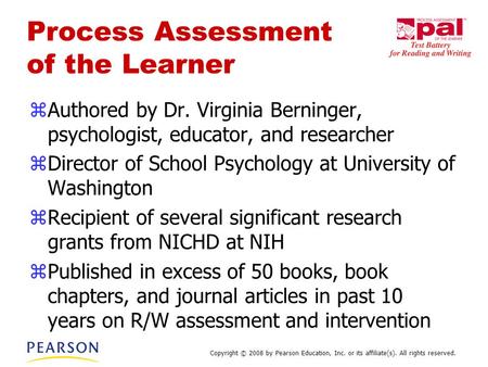 Copyright © 2008 by Pearson Education, Inc. or its affiliate(s). All rights reserved. Process Assessment of the Learner zAuthored by Dr. Virginia Berninger,
