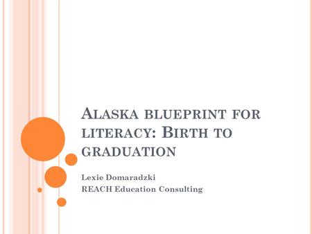 A LASKA BLUEPRINT FOR LITERACY : B IRTH TO GRADUATION Lexie Domaradzki REACH Education Consulting.