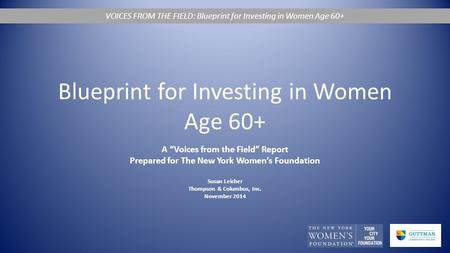Blueprint for Investing in Women Age 60+ A “Voices from the Field” Report Prepared for The New York Women’s Foundation Susan Leicher Thompson & Columbus,