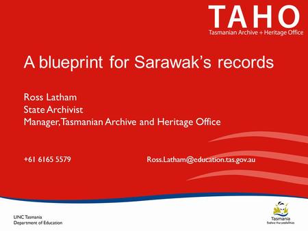 A blueprint for Sarawak’s records Ross Latham State Archivist Manager, Tasmanian Archive and Heritage Office +61 6165 5579