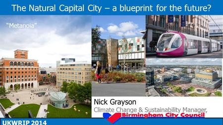 The Natural Capital City – a blueprint for the future? UKWRIP 2014 Nick Grayson Climate Change & Sustainability Manager, “Metanoia”