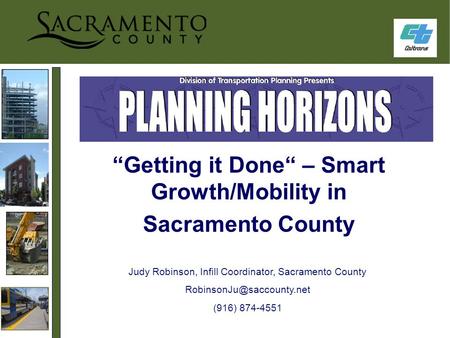 “Getting it Done“ – Smart Growth/Mobility in Sacramento County Judy Robinson, Infill Coordinator, Sacramento County (916) 874-4551.