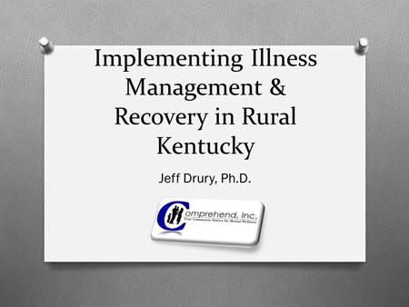 Implementing Illness Management & Recovery in Rural Kentucky Jeff Drury, Ph.D.