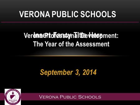 Verona Public Schools VERONA PUBLIC SCHOOLS Insert Fancy Title Here September 3, 2014 Verona Professional Development: The Year of the Assessment.