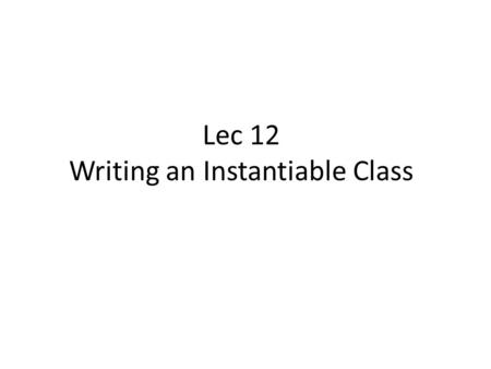 Lec 12 Writing an Instantiable Class. Agenda Review objects and classes Making our own class to create objects – Our first Instantiable class – with.