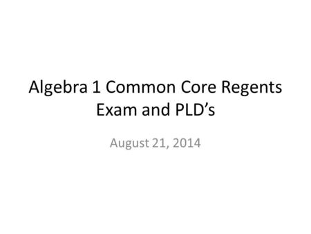 Algebra 1 Common Core Regents Exam and PLD’s August 21, 2014.