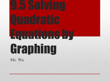 9.5 Solving Quadratic Equations by Graphing Ms. Wu.