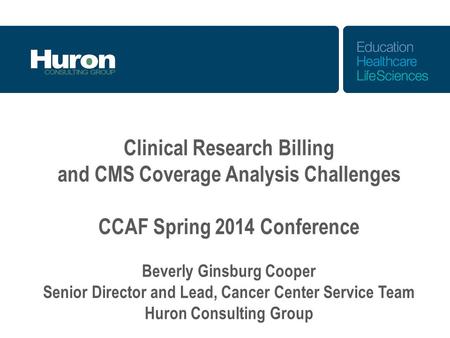 Clinical Research Billing and CMS Coverage Analysis Challenges CCAF Spring 2014 Conference Beverly Ginsburg Cooper Senior Director and Lead, Cancer Center.