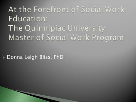  Donna Leigh Bliss, PhD.  Present my vision for the Quinnipiac University Master of Social Work Program  Discuss how I will continue with my scholarship.