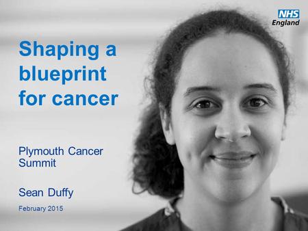 Www.england.nhs.uk Shaping a blueprint for cancer Plymouth Cancer Summit Sean Duffy February 2015.