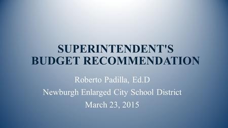 SUPERINTENDENT'S BUDGET RECOMMENDATION Roberto Padilla, Ed.D Newburgh Enlarged City School District March 23, 2015.