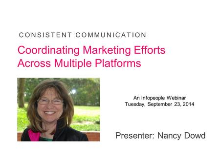Presenter: Nancy Dowd CONSISTENT COMMUNICATION Coordinating Marketing Efforts Across Multiple Platforms An Infopeople Webinar Tuesday, September 23, 2014.