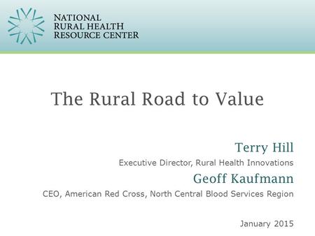 The Rural Road to Value Executive Director, Rural Health Innovations January 2015 Terry Hill CEO, American Red Cross, North Central Blood Services Region.