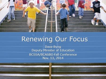 Renewing Our Focus Dave Byng Deputy Minister of Education BCSSA/BCASBO Fall Conference Nov. 13, 2014.