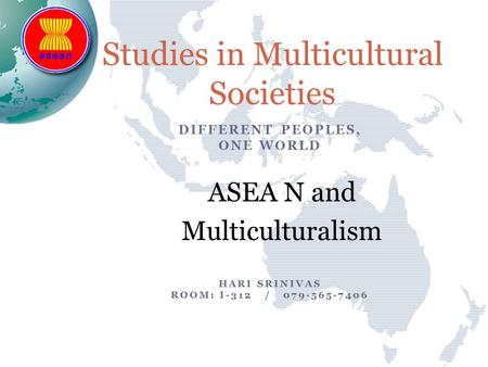 DIFFERENT PEOPLES, ONE WORLD ASEA N and Multiculturalism HARI SRINIVAS ROOM: I-312 / 079-565-7406 Studies in Multicultural Societies.