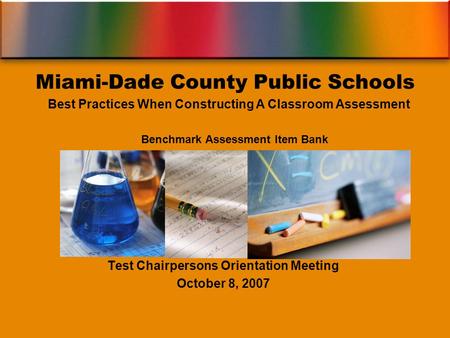 Benchmark Assessment Item Bank Test Chairpersons Orientation Meeting October 8, 2007 Miami-Dade County Public Schools Best Practices When Constructing.